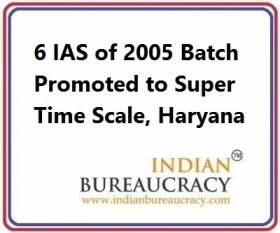 6 IAS of 2005 Batch promoted to Super Time Scale, Haryana Govt